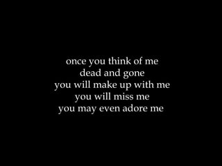 once you think of me dead and gone you will make up with me you will miss me you may even adore me  
