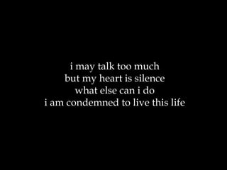 i may talk too much but my heart is silence what else can i do i am condemned to live this life 