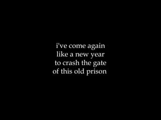 i've come again like a new year to crash the gate of this old prison  