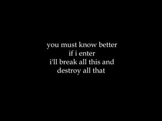 you must know better if i enter i'll break all this and destroy all that  