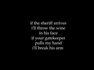 if the sheriff arrives i'll throw the wine in his face if your gatekeeper pulls my hand i'll break his arm  