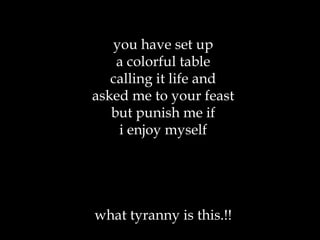 you have set up a colorful table calling it life and asked me to your feast but punish me if i enjoy myself what tyranny is this.!! 