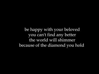 be happy with your beloved you can't find any better the world will shimmer because of the diamond you hold  