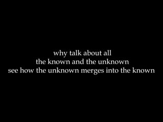 why talk about all the known and the unknown see how the unknown merges into the known  