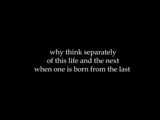 why think separately of this life and the next when one is born from the last  