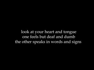 look at your heart and tongue one feels but deaf and dumb the other speaks in words and signs  