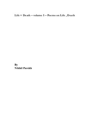 Life = Death – volume 5 – Poems on Life , Death
By
Nikhil Parekh
 