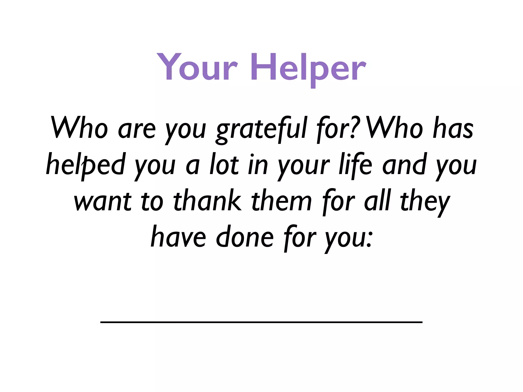 Your Helper
Who are you grateful for?Who has
helped you a lot in your life and you
want to thank them for all they
have done for you:
____________________
 