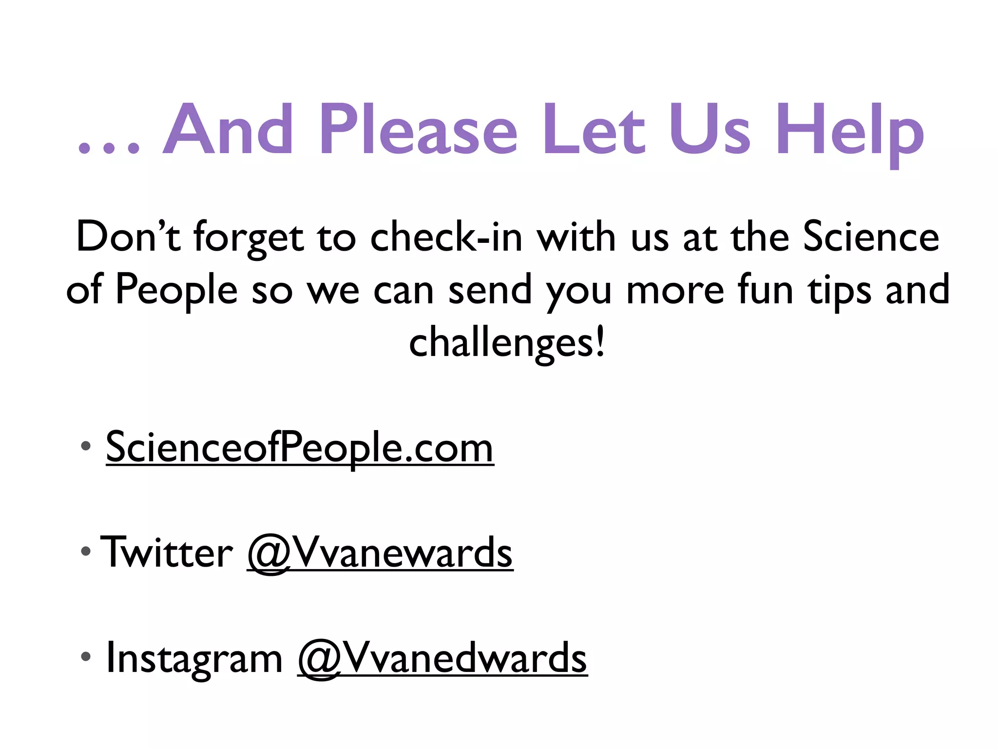 … And Please Let Us Help
Don’t forget to check-in with us at the Science
of People so we can send you more fun tips and
challenges!
• ScienceofPeople.com
• Twitter @Vvanewards
• Instagram @Vvanedwards
 