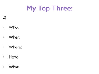 My Top Three:
2)
• Who:
• When:
• Where:
• How:
• What:
 