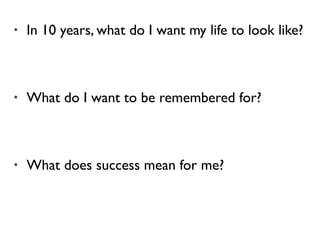 • In 10 years, what do I want my life to look like?
• What do I want to be remembered for?
• What does success mean for me?
 