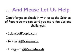 … And Please Let Us Help
Don’t forget to check-in with us at the Science
of People so we can send you more fun tips and
challenges!
• ScienceofPeople.com
• Twitter @Vvanewards
• Instagram @Vvanedwards
 