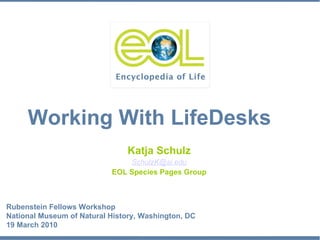 Katja Schulz [email_address] EOL Species Pages Group Working With LifeDesks Rubenstein Fellows Workshop National Museum of Natural History, Washington, DC 19 March 2010 