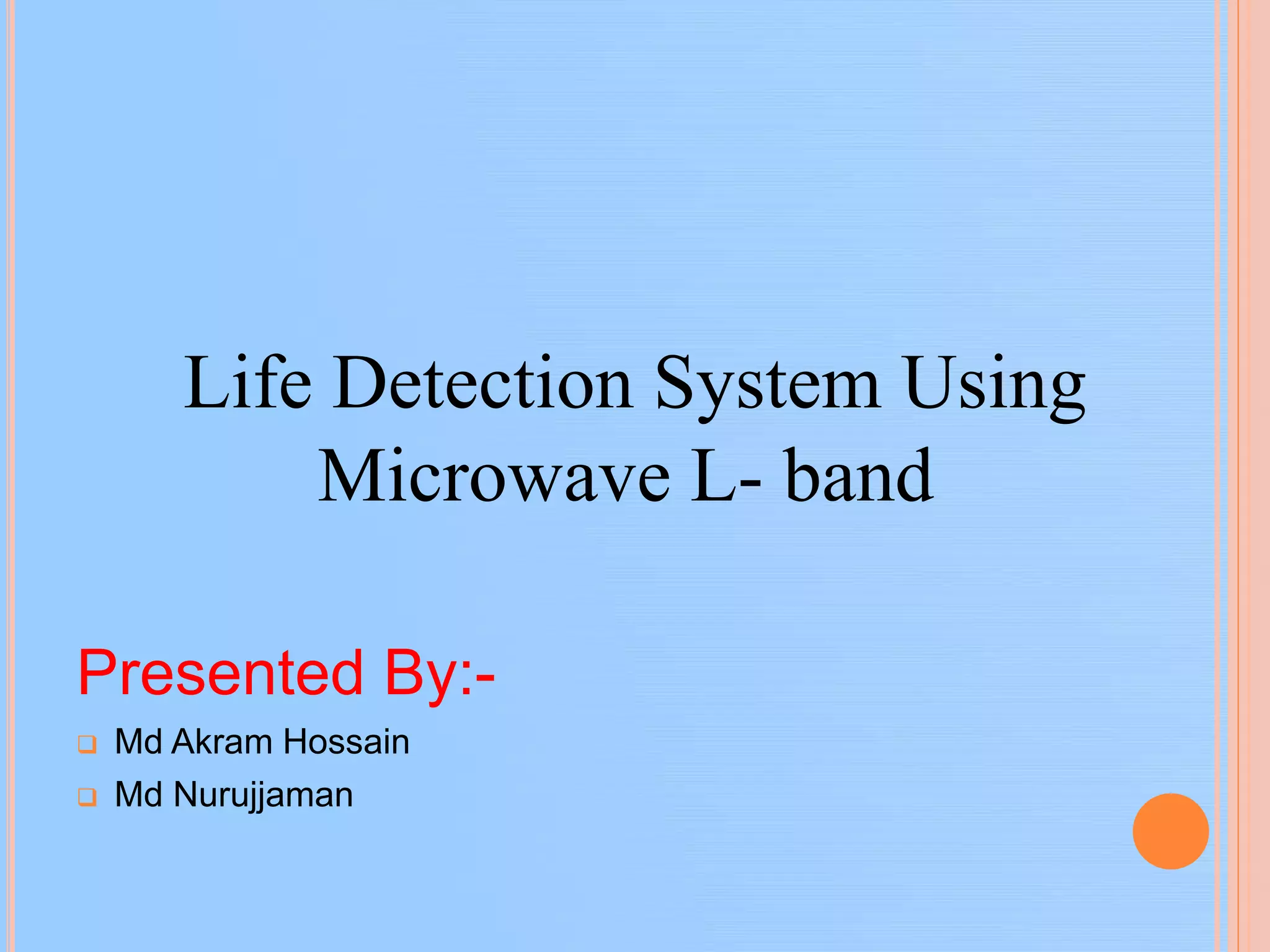 Presented By:-
 Md Akram Hossain
 Md Nurujjaman
Life Detection System Using
Microwave L- band
 