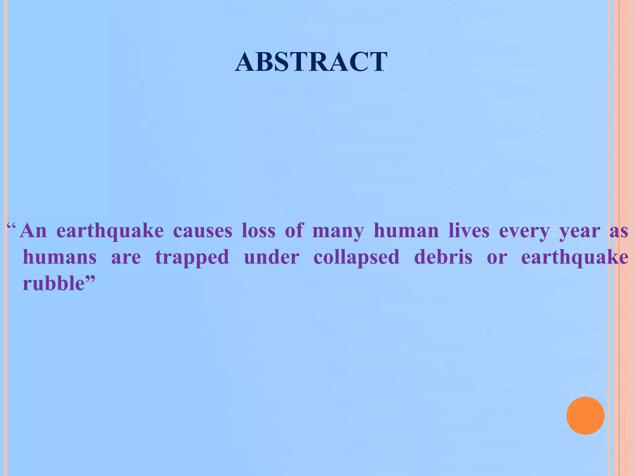 ABSTRACT
“An earthquake causes loss of many human lives every year as
humans are trapped under collapsed debris or earthquake
rubble”
 
