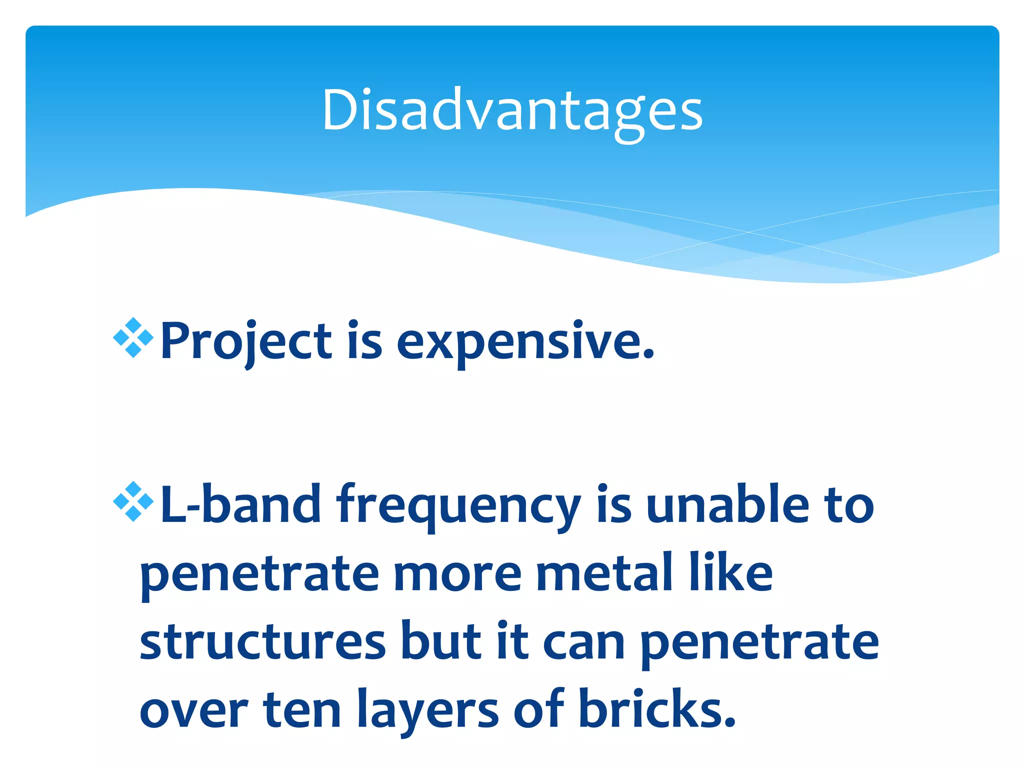 Project is expensive.
L-band frequency is unable to
penetrate more metal like
structures but it can penetrate
over ten layers of bricks.
Disadvantages
 
