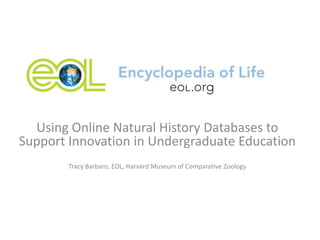 Using Online Natural History Databases to
Support Innovation in Undergraduate Education
        Tracy Barbaro, EOL, Harvard Museum of Comparative Zoology
 