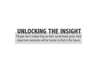 People don’t realize that as their social feeds grow, their
important memories will be harder to find in the future.
UNLOCKING THE INSIGHT
 