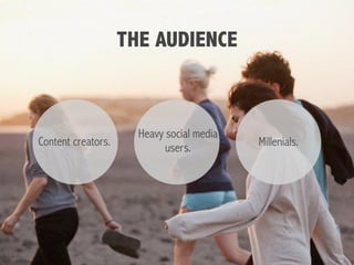 THE AUDIENCE
Millenials.
Heavy social media
users.
Content creators.
 