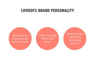 Lifedots helps you
celebrate the
extraordinary
moments.
Lifedots let’s you
choose what you
want to remember.
Lifedots encourages
reflection and
access.
LIFEDOTS BRAND PERSONALITY
 