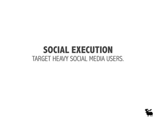 SOCIAL EXECUTION
TARGET HEAVY SOCIAL MEDIA USERS.
 