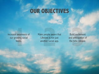 OUR OBJECTIVES
Increase awareness of
our growing social
feeds.
1 Make people aware that
Lifedots is not just
another social app.
2 3Build excitement
and anticipation of
the beta release.
 