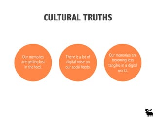 CULTURAL TRUTHS
Our memories
are getting lost
in the feed.
There is a lot of
digital noise on
our social feeds.
Our memories are
becoming less
tangible in a digital
world.
 