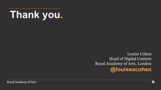 Thank you.
Louise Cohen
Head of Digital Content
Royal Academy of Arts, London
@louiseacohen
 