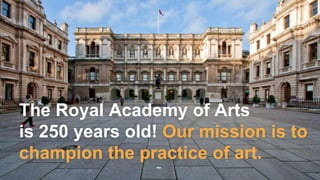 The Royal Academy of Arts
is 250 years old! Our mission is to
champion the practice of art.
 