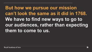 But how we pursue our mission
can’t look the same as it did in 1768.
We have to find new ways to go to
our audiences, rather than expecting
them to come to us.
 