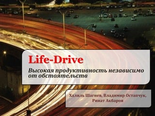 Life-Drive
Высокая продуктивность независимо
от обстоятельств
Халиль Шагиев, Владимир Остапчук,
Ринат Акбаров
 