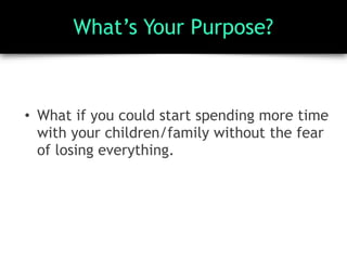 What’s Your Purpose?
• What if you could start spending more time
with your children/family without the fear
of losing everything.
 
