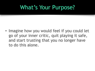 What’s Your Purpose?
• Imagine how you would feel if you could let
go of your inner critic, quit playing it safe,
and start trusting that you no longer have
to do this alone.
 