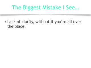 The Biggest Mistake I See…
• Lack of clarity, without it you’re all over
the place.
 