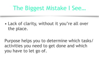 The Biggest Mistake I See…
• Lack of clarity, without it you’re all over
the place.
Purpose helps you to determine which tasks/
activities you need to get done and which
you have to let go of.
 