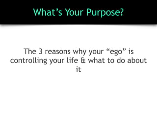 What’s Your Purpose?
The 3 reasons why your “ego” is
controlling your life & what to do about
it
 
