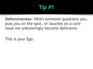 Tip #1
Defensiveness- When someone questions you,
puts you on the spot, or touches on a core
issue we unknowingly become defensive.
This is your Ego.
 