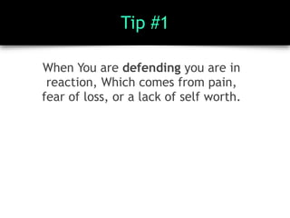 Tip #1
When You are defending you are in
reaction, Which comes from pain,
fear of loss, or a lack of self worth.
 
