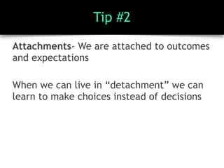 Tip #2
Attachments- We are attached to outcomes
and expectations
When we can live in “detachment” we can
learn to make choices instead of decisions
 