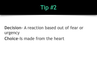 Tip #2
Decision- A reaction based out of fear or
urgency
Choice-Is made from the heart
 
