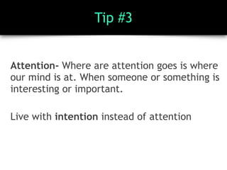 Tip #3
Attention- Where are attention goes is where
our mind is at. When someone or something is
interesting or important.
Live with intention instead of attention
 