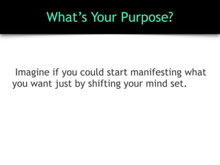 What’s Your Purpose?
Imagine if you could start manifesting what
you want just by shifting your mind set.
 