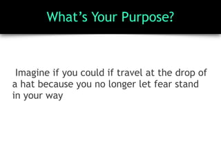 What’s Your Purpose?
Imagine if you could if travel at the drop of
a hat because you no longer let fear stand
in your way
 