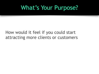 What’s Your Purpose?
How would it feel if you could start
attracting more clients or customers
 