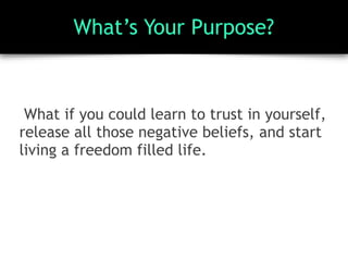 What’s Your Purpose?
What if you could learn to trust in yourself,
release all those negative beliefs, and start
living a freedom filled life.
 