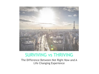 SURVIVING vs THRIVING
The Difference Between Not Right Now and A
Life Changing Experience
 