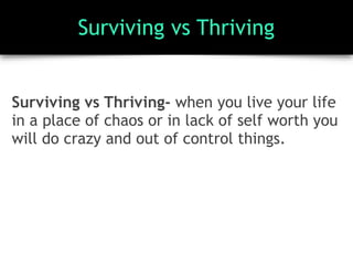 Surviving vs Thriving
Surviving vs Thriving- when you live your life
in a place of chaos or in lack of self worth you
will do crazy and out of control things.
 