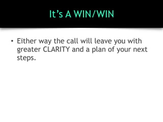 It’s A WIN/WIN
• Either way the call will leave you with
greater CLARITY and a plan of your next
steps.
 