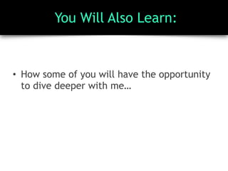 You Will Also Learn:
• How some of you will have the opportunity
to dive deeper with me…
 