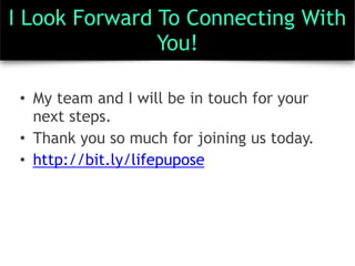 I Look Forward To Connecting With
You!
• My team and I will be in touch for your
next steps.
• Thank you so much for joining us today.
• http://bit.ly/lifepupose
 